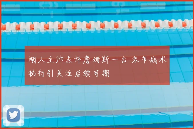 湖人主帅点评詹姆斯一击 末节战术执行引关注后续可期