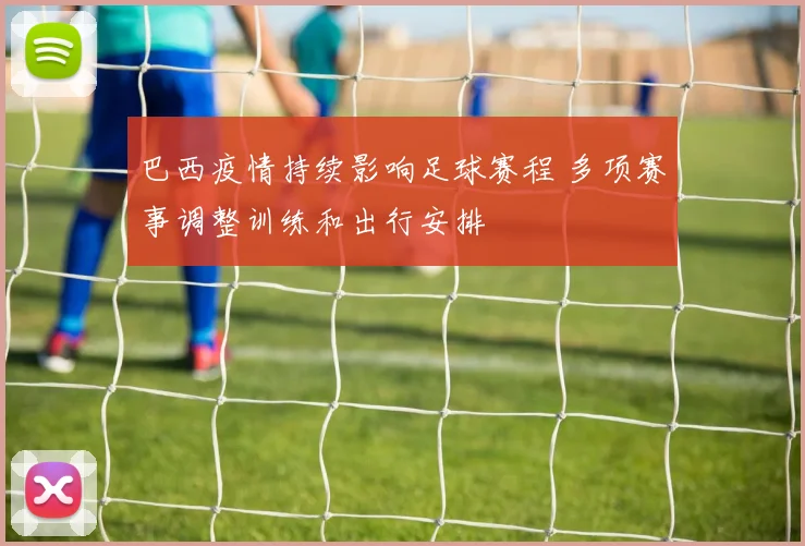 巴西疫情持续影响足球赛程 多项赛事调整训练和出行安排