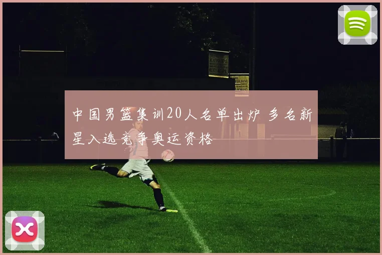 中国男篮集训20人名单出炉 多名新星入选竞争奥运资格