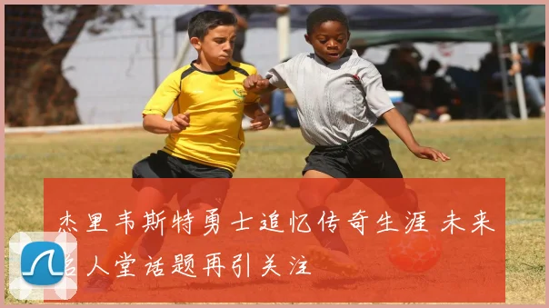 杰里韦斯特勇士追忆传奇生涯 未来名人堂话题再引关注