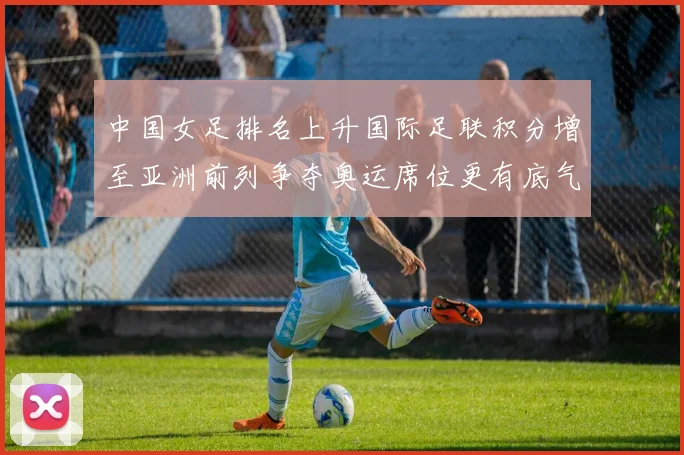 中国女足排名上升国际足联积分增至亚洲前列争夺奥运席位更有底气