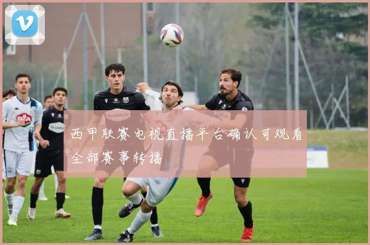 西甲联赛电视直播平台确认可观看全部赛事转播
