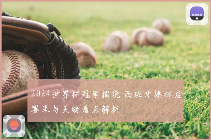 2024世界杯冠军揭晓 西班牙捧杯后赛果与关键看点解析