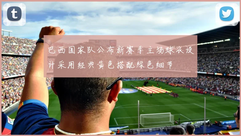 巴西国家队公布新赛季主场球衣设计采用经典黄色搭配绿色细节