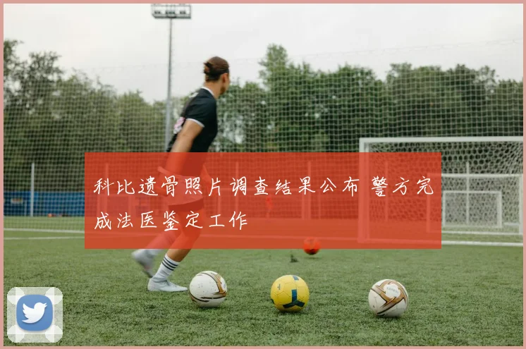 科比遗骨照片调查结果公布 警方完成法医鉴定工作