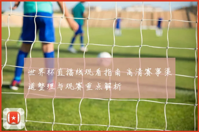 世界杯直播线观看指南 高清赛事渠道整理与观赛重点解析