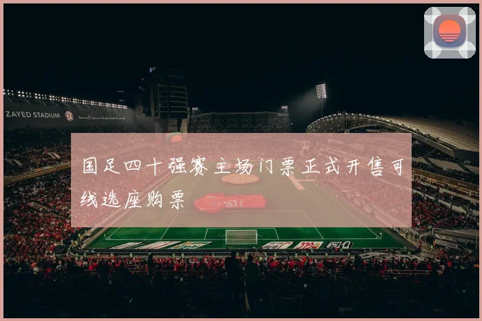 国足四十强赛主场门票正式开售可线选座购票