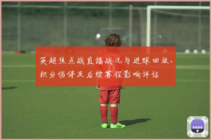 英超焦点战直播战况与进球回放、积分伤停及后续赛程影响评估