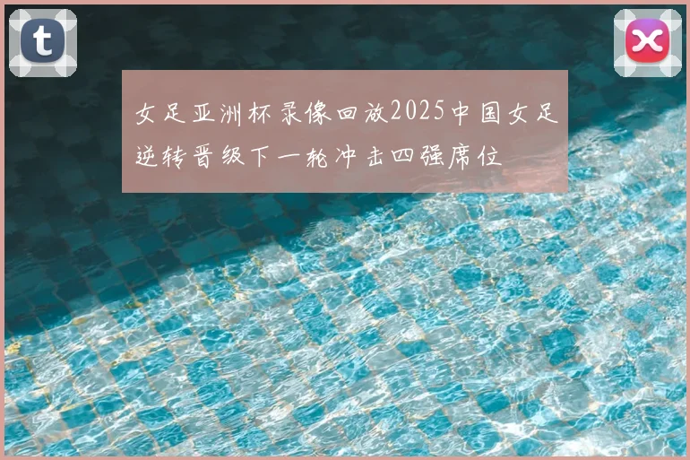 女足亚洲杯录像回放2025中国女足逆转晋级下一轮冲击四强席位