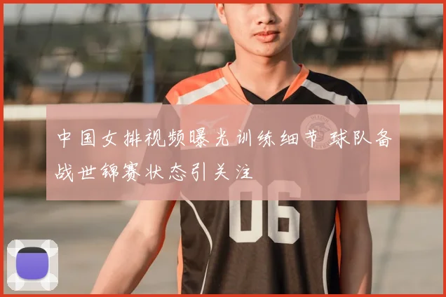 中国女排视频曝光训练细节 球队备战世锦赛状态引关注