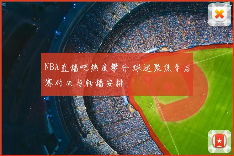 NBA直播吧热度攀升 球迷聚焦季后赛对决与转播安排