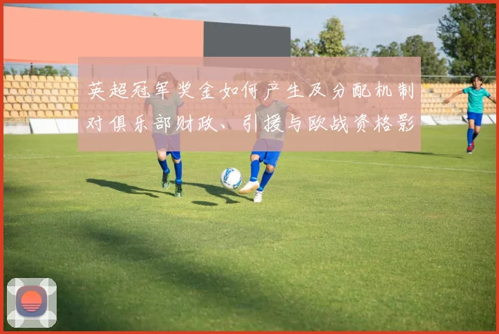 英超冠军奖金如何产生及分配机制对俱乐部财政、引援与欧战资格影响