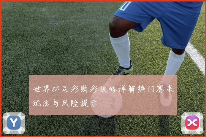 世界杯足彩购彩攻略详解热门赛果玩法与风险提示