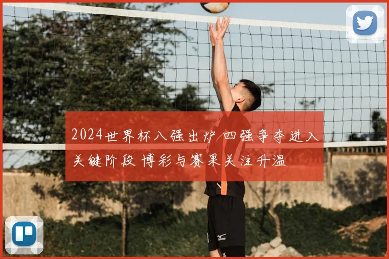 2024世界杯八强出炉 四强争夺进入关键阶段 博彩与赛果关注升温