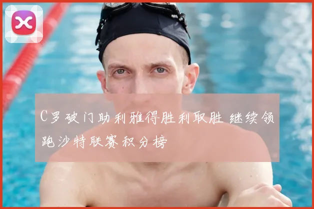 C罗破门助利雅得胜利取胜 继续领跑沙特联赛积分榜