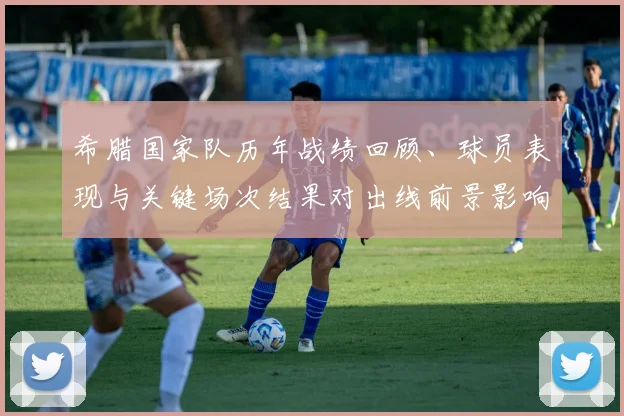 希腊国家队历年战绩回顾、球员表现与关键场次结果对出线前景影响解读