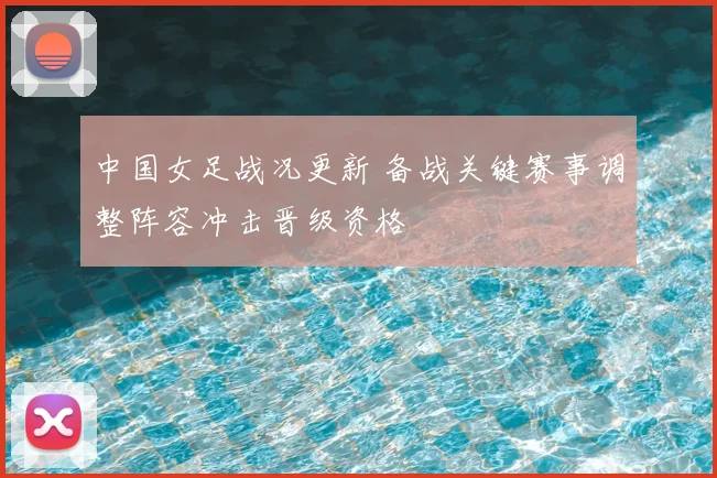 中国女足战况更新 备战关键赛事调整阵容冲击晋级资格