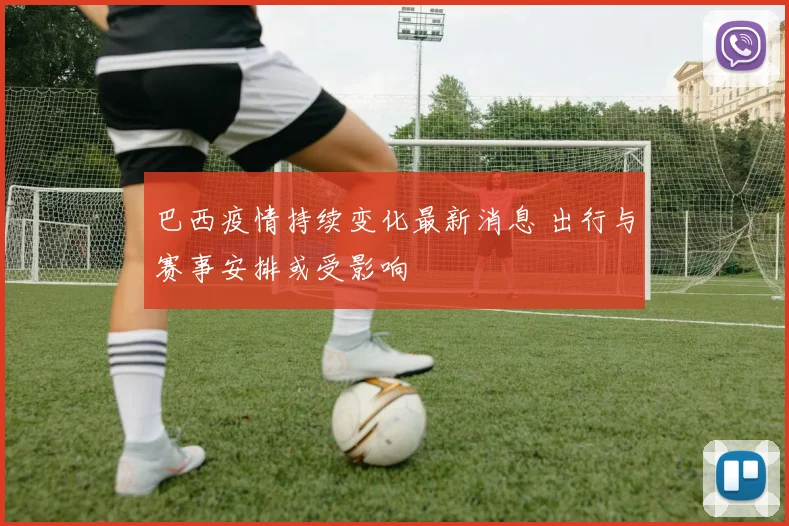 巴西疫情持续变化最新消息 出行与赛事安排或受影响
