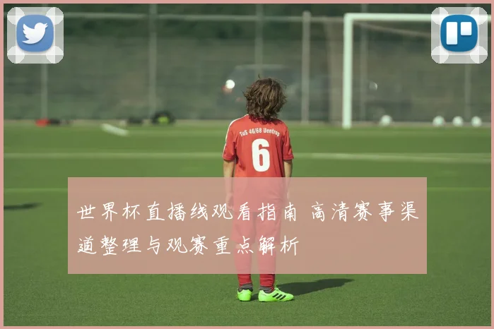世界杯直播线观看指南 高清赛事渠道整理与观赛重点解析