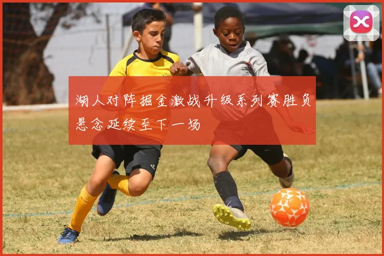 湖人对阵掘金激战升级系列赛胜负悬念延续至下一场