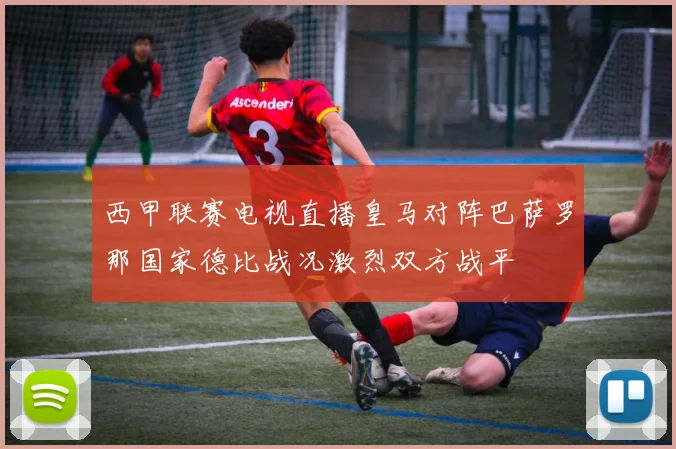 西甲联赛电视直播皇马对阵巴萨罗那国家德比战况激烈双方战平