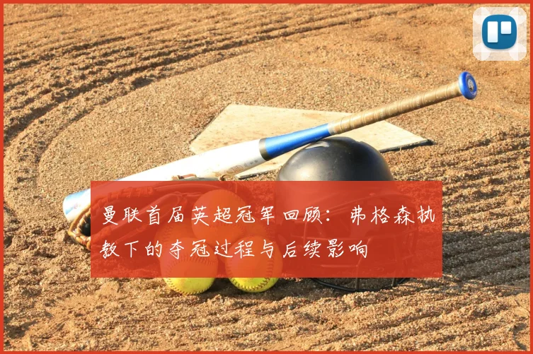 曼联首届英超冠军回顾:弗格森执教下的夺冠过程与后续影响