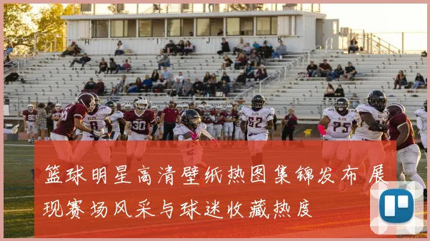 篮球明星高清壁纸热图集锦发布 展现赛场风采与球迷收藏热度