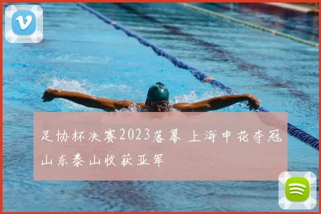 足协杯决赛2023落幕 上海申花夺冠山东泰山收获亚军