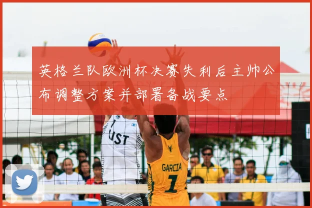 英格兰队欧洲杯决赛失利后主帅公布调整方案并部署备战要点