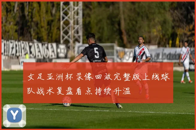 女足亚洲杯录像回放完整版上线球队战术复盘看点持续升温