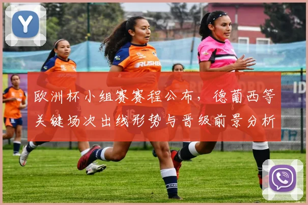 欧洲杯小组赛赛程公布，德葡西等关键场次出线形势与晋级前景分析