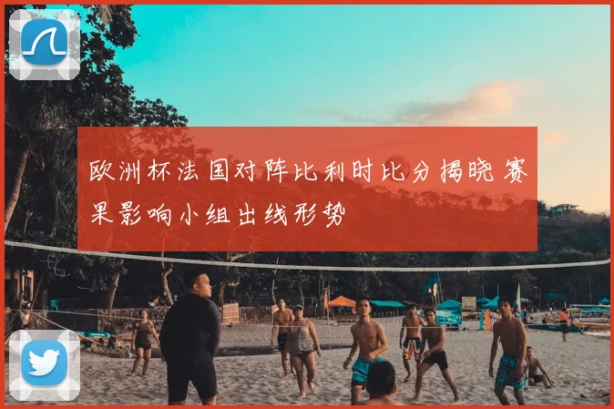 欧洲杯法国对阵比利时比分揭晓 赛果影响小组出线形势