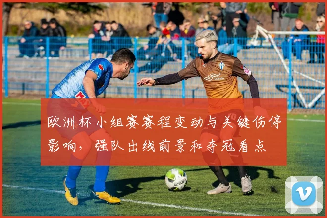 欧洲杯小组赛赛程变动与关键伤停影响，强队出线前景和夺冠看点