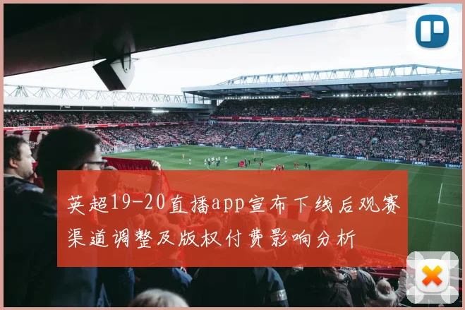 英超19-20直播app宣布下线后观赛渠道调整及版权付费影响分析