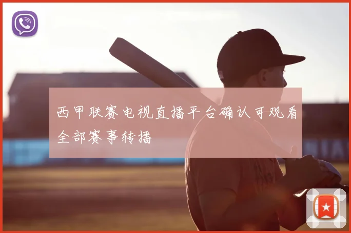 西甲联赛电视直播平台确认可观看全部赛事转播