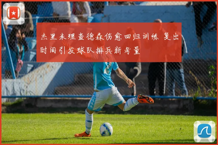 杰里米理查德森伤愈回归训练 复出时间引发球队排兵新考量