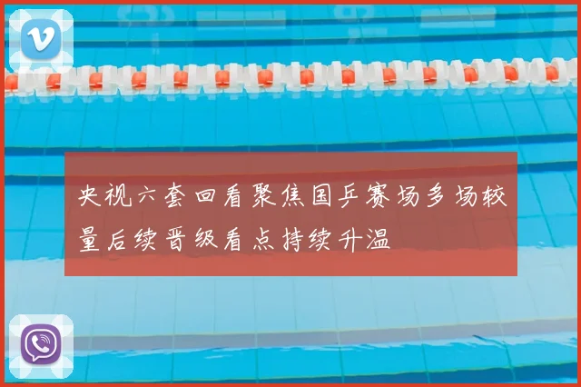 央视六套回看聚焦国乒赛场多场较量后续晋级看点持续升温