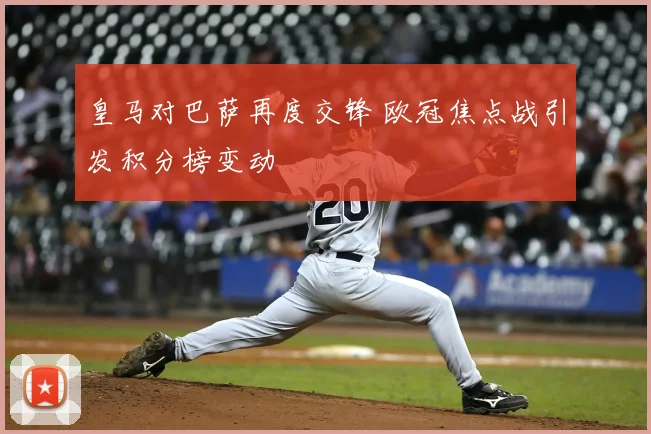 皇马对巴萨再度交锋 欧冠焦点战引发积分榜变动