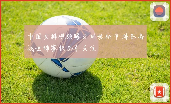 中国女排视频曝光训练细节 球队备战世锦赛状态引关注