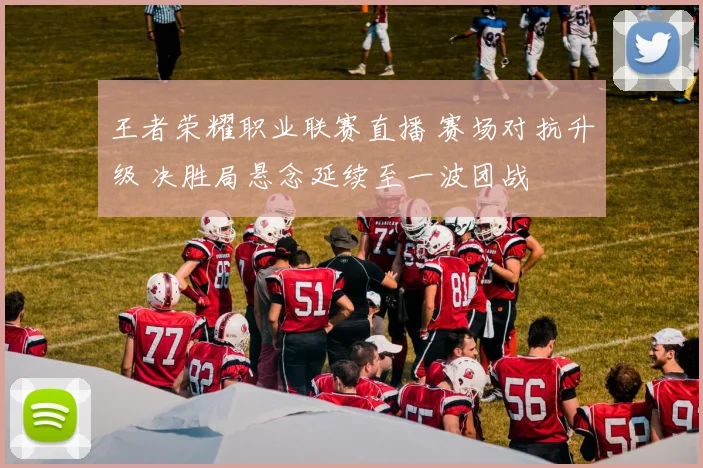 王者荣耀职业联赛直播 赛场对抗升级 决胜局悬念延续至一波团战