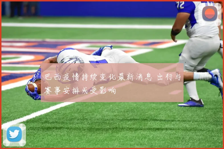 巴西疫情持续变化最新消息 出行与赛事安排或受影响