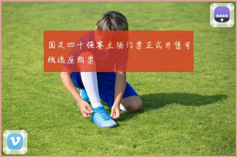 国足四十强赛主场门票正式开售可线选座购票