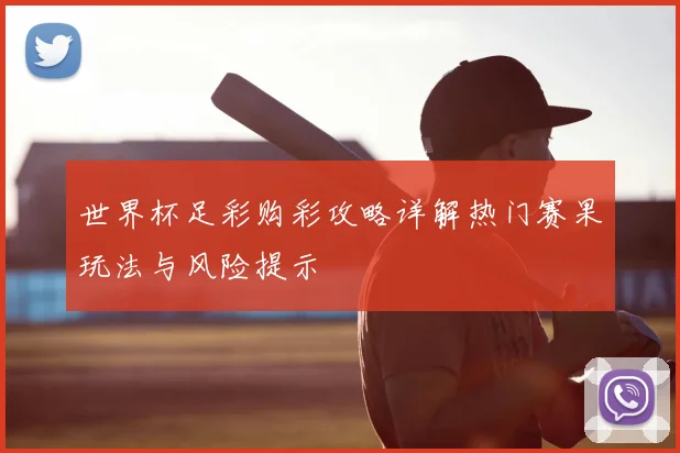 世界杯足彩购彩攻略详解热门赛果玩法与风险提示