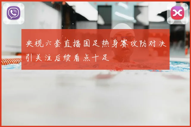 央视六套直播国足热身赛攻防对决引关注后续看点十足
