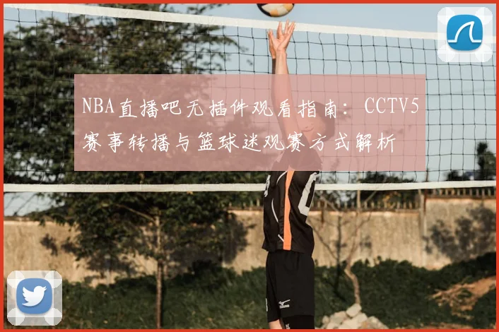 NBA直播吧无插件观看指南：CCTV5赛事转播与篮球迷观赛方式解析