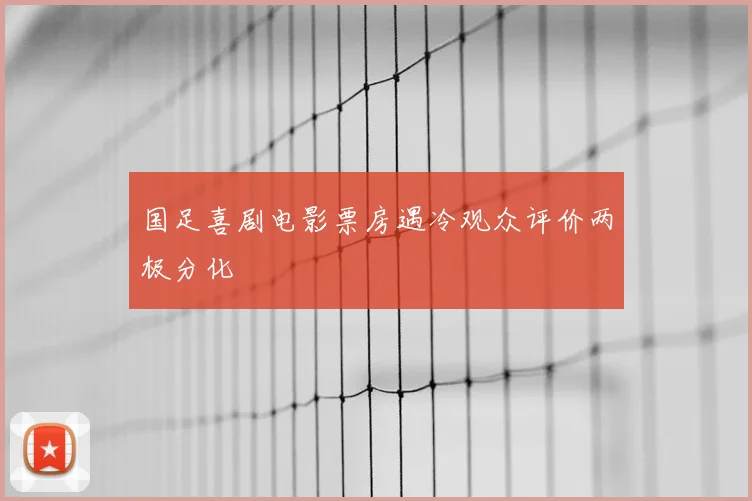 国足喜剧电影票房遇冷观众评价两极分化