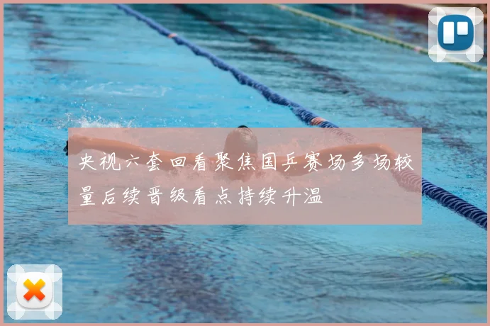 央视六套回看聚焦国乒赛场多场较量后续晋级看点持续升温