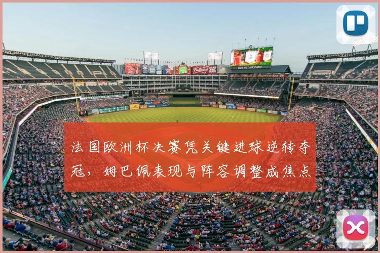 法国欧洲杯决赛凭关键进球逆转夺冠,姆巴佩表现与阵容调整成焦点
