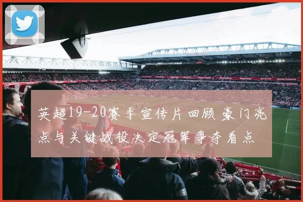 英超19-20赛季宣传片回顾 豪门亮点与关键战役决定冠军争夺看点