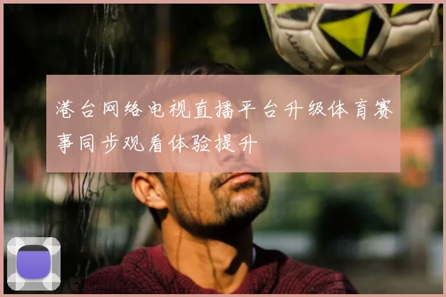 港台网络电视直播平台升级体育赛事同步观看体验提升